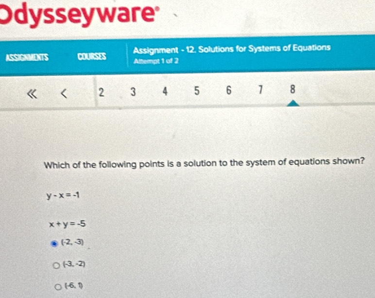 Odysseyware
Which of the following points is a solution to the system of equations shown?
y-x=-1
x+y=-5
(-2,-3)
(-3,-2)
(-6,1)