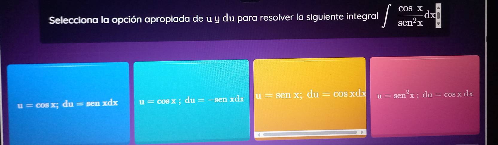 Selecciona la opción apropiada de u y du para resolver la siguiente integral ∈t  cos x/sec^2x dx
u= cos x; du= sen xdx u=cos x; du=-sen xdx u=senx; du=cos xdx u=sen^2x; du=cos xdx
a