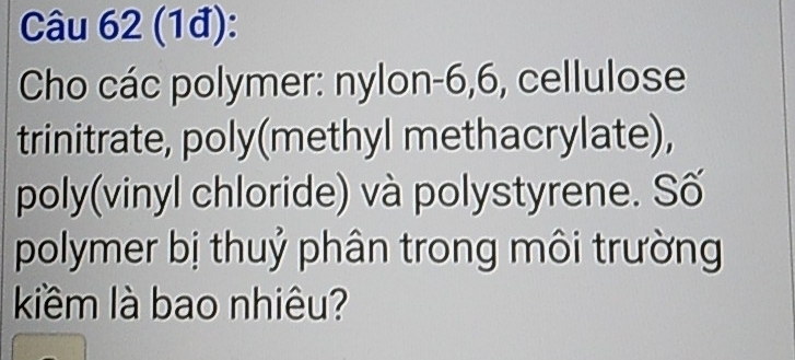 (1đ): 
Cho các polymer: nylon -6, 6, cellulose 
trinitrate, poly(methyl methacrylate), 
poly(vinyl chloride) và polystyrene. Số 
polymer bị thuỷ phân trong môi trường 
kiểm là bao nhiêu?