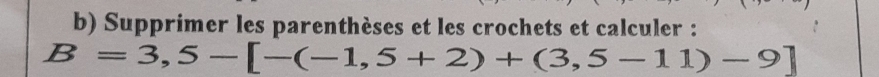 Supprimer les parenthèses et les crochets et calculer :
B=3,5-[-(-1,5+2)+(3,5-11)-9]