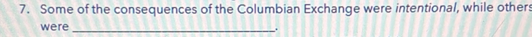 Some of the consequences of the Columbian Exchange were intentional, while others 
were_ .