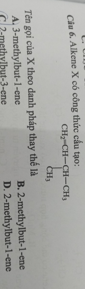 Alkene X có công thức cấu tạo:
Tên gọi của X theo danh pháp thay thế là
A. 3-methylbut-1-ene B. 2-methylbut-1-ene
C 2-methvlbut-3-ene D. 2-methylbut-1-ene