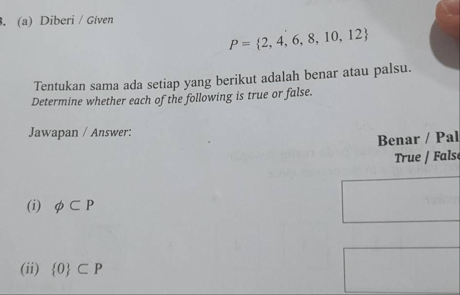 Diberi / Given
P= 2,4,6,8,10,12
Tentukan sama ada setiap yang berikut adalah benar atau palsu. 
Determine whether each of the following is true or false. 
Jawapan / Answer: 
Benar / Pal 
True / False 
(i) phi ⊂ P
(ii)  0 ⊂ P