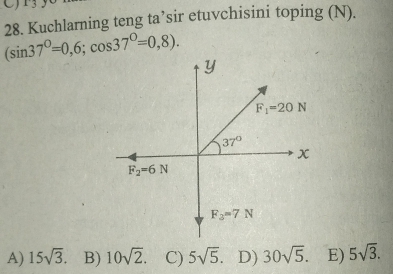 Kuchlarning teng ta’sir etuvchisini toping (N).
(sin 37°=0,6;cos 37°=0,8).
A) 15sqrt(3). B) 10sqrt(2). C) 5sqrt(5). D) 30sqrt(5). E) 5sqrt(3).