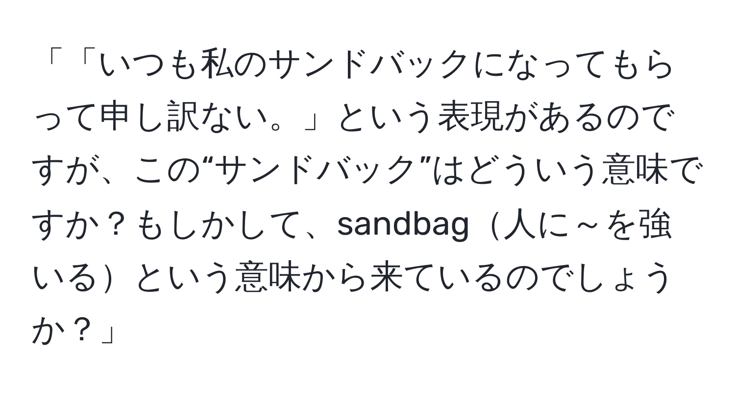 「「いつも私のサンドバックになってもらって申し訳ない。」という表現があるのですが、この“サンドバック”はどういう意味ですか？もしかして、sandbag人に～を強いるという意味から来ているのでしょうか？」