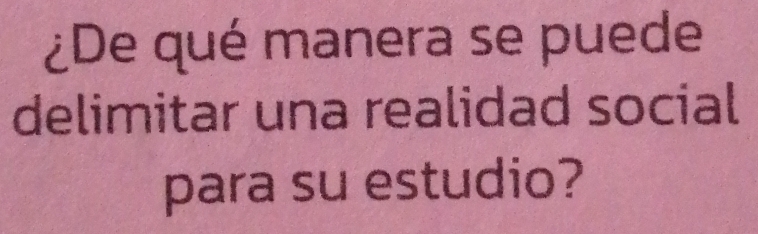 ¿De qué manera se puede 
delimitar una realidad social 
para su estudio?