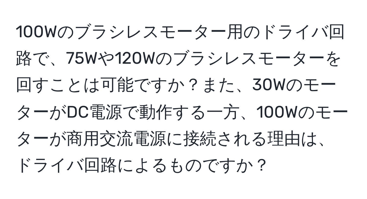 100Wのブラシレスモーター用のドライバ回路で、75Wや120Wのブラシレスモーターを回すことは可能ですか？また、30WのモーターがDC電源で動作する一方、100Wのモーターが商用交流電源に接続される理由は、ドライバ回路によるものですか？