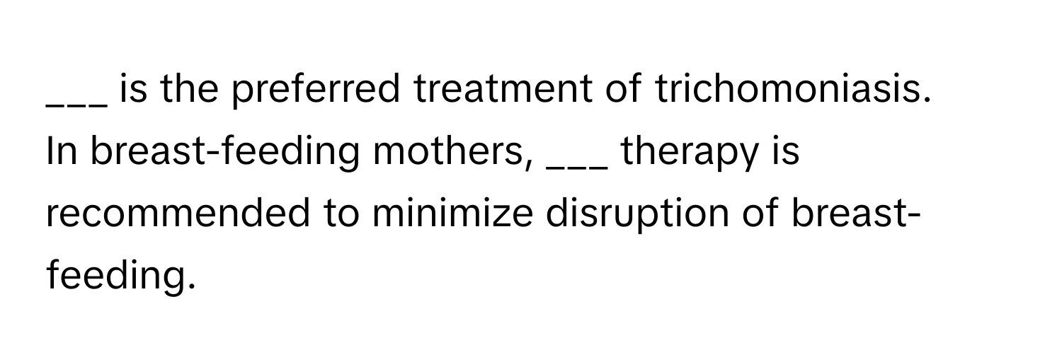 is the preferred treatment of trichomoniasis.

In breast-feeding mothers, ___ therapy is recommended to minimize disruption of breast-feeding.