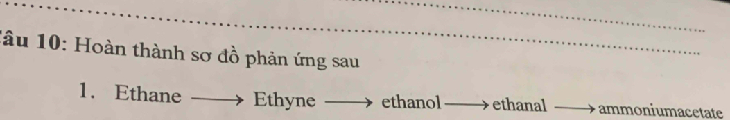 lâu 10: Hoàn thành sơ đồ phản ứng sau
1. Ethane Ethyne ethanol ethanal ammoniumacetate