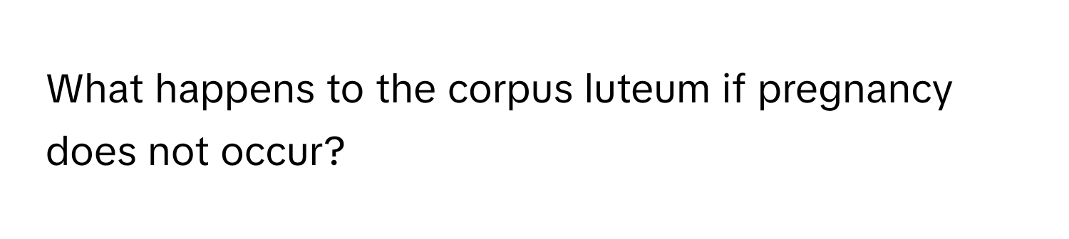 What happens to the corpus luteum if pregnancy does not occur?