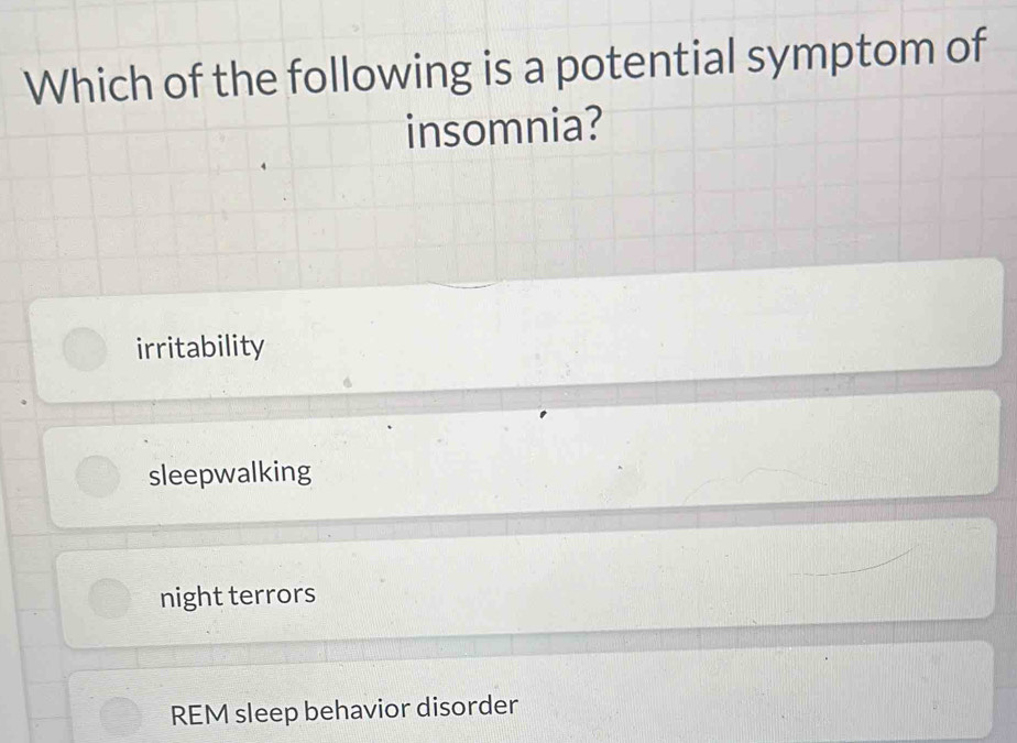 Which of the following is a potential symptom of
insomnia?
irritability
sleepwalking
night terrors
REM sleep behavior disorder