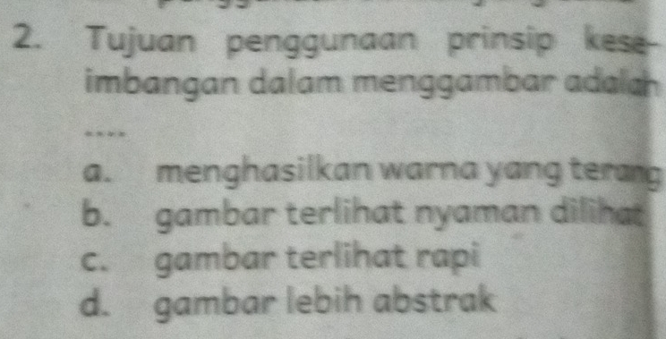 Tujuan penggunaan prinsip kese-
imbangan dalam menggambar adalch
---
a. menghasilkan warna yang terang
b. gambar terlihat nyaman dilihat
c. gambar terlihat rapi
d. gambar lebih abstrak