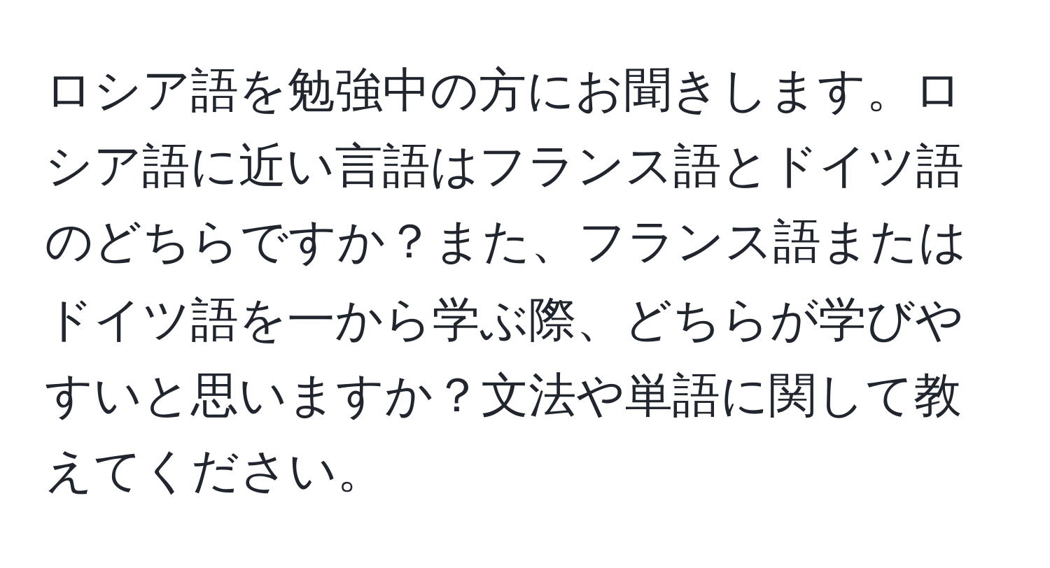 ロシア語を勉強中の方にお聞きします。ロシア語に近い言語はフランス語とドイツ語のどちらですか？また、フランス語またはドイツ語を一から学ぶ際、どちらが学びやすいと思いますか？文法や単語に関して教えてください。