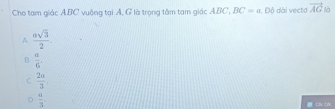 Cho tam giác ABC vuông tại A, G là trọng tâm tam giác ABC, BC=a. . Độ dài vectd vector AG là
A  asqrt(3)/2 .
B  a/6 .
C  2a/3 .
 a/3 , 
Cốc Cốc