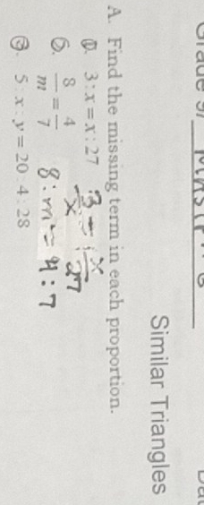 Similar Triangles 
A. Find the missing term in each proportion. 
① 3:x=x:27
6.  8/m = 4/7 
G 5:x:y=20:4:28