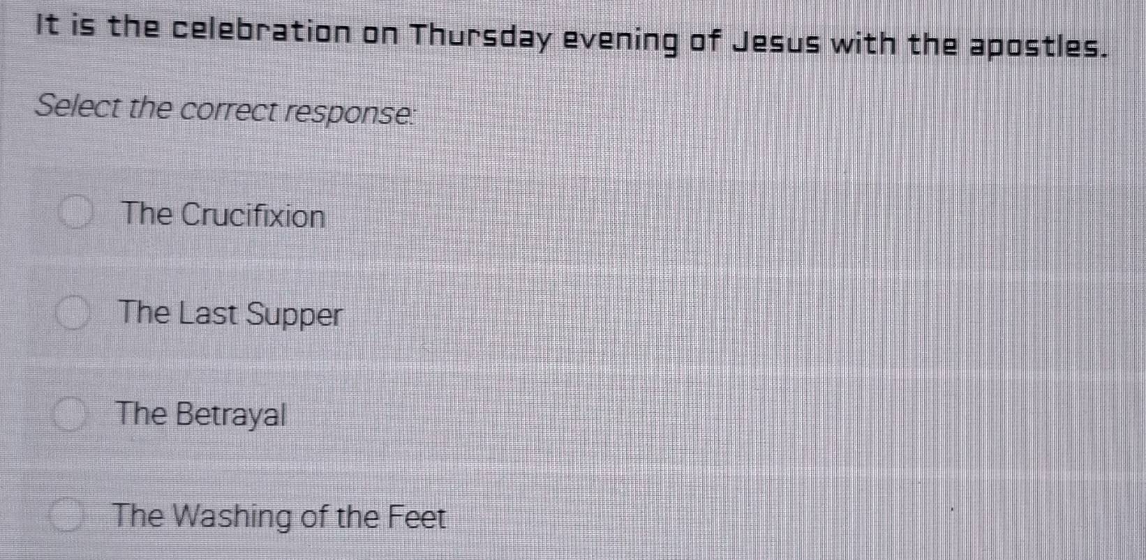 It is the celebration on Thursday evening of Jesus with the apostles.
Select the correct response:
The Crucifixion
The Last Supper
The Betrayal
The Washing of the Feet