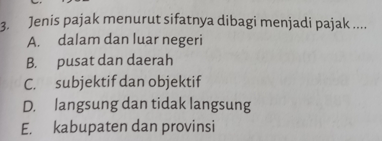 Jenis pajak menurut sifatnya dibagi menjadi pajak ....
A. dalam dan luar negeri
B. pusat dan daerah
C. subjektif dan objektif
D. langsung dan tidak langsung
E. kabupaten dan provinsi