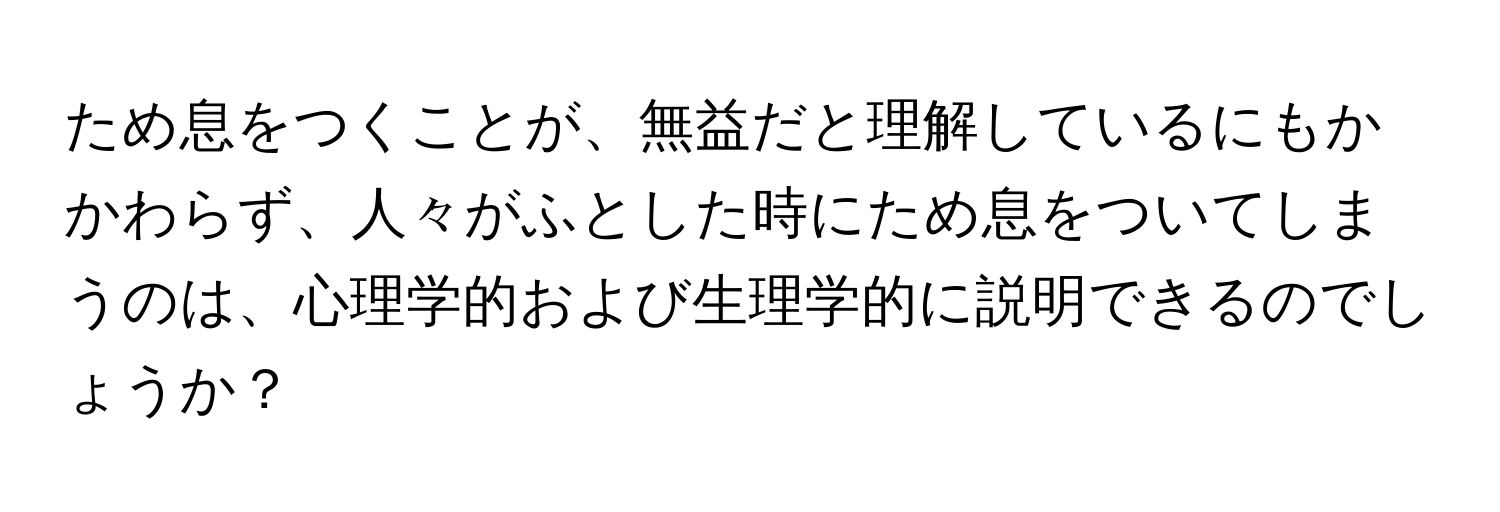 ため息をつくことが、無益だと理解しているにもかかわらず、人々がふとした時にため息をついてしまうのは、心理学的および生理学的に説明できるのでしょうか？