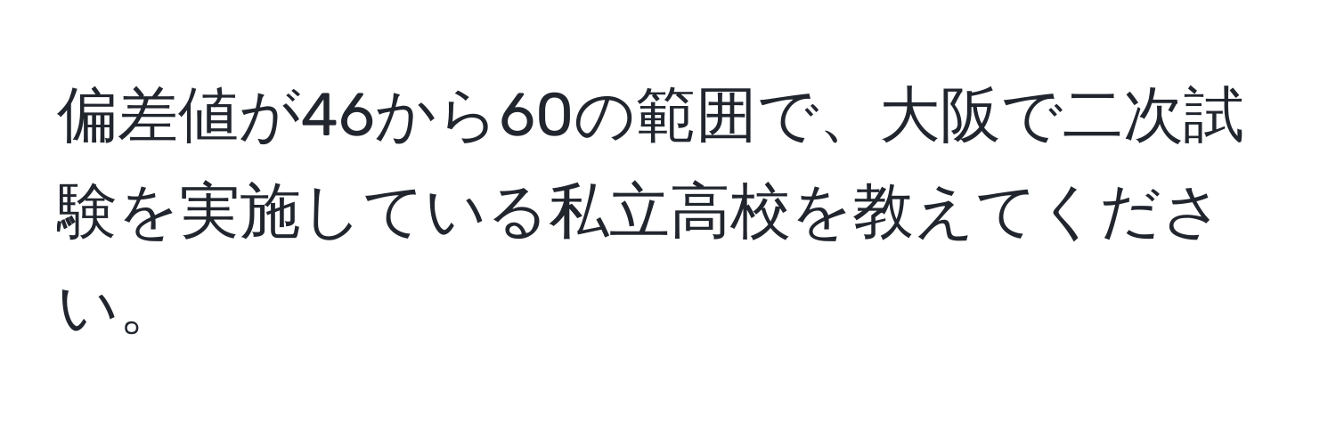 偏差値が46から60の範囲で、大阪で二次試験を実施している私立高校を教えてください。