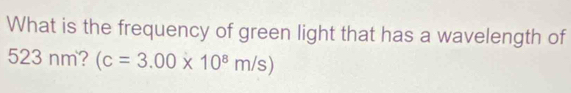 What is the frequency of green light that has a wavelength of
523 nm? (c=3.00* 10^8m/s)