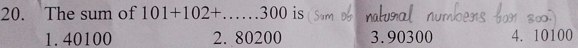 The sum of 101+102+...300 is
1. 40100 2. 80200 3. 90300 4. 10100