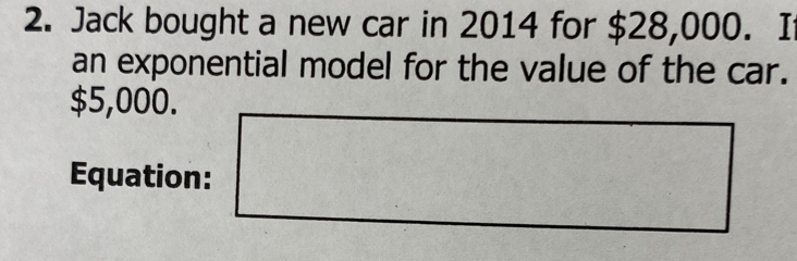 Jack bought a new car in 2014 for $28,000. I 
an exponential model for the value of the car.
$5,000. 
Equation: