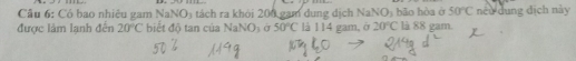 Có bao nhiêu gam NaNO_3 tách ra khỏi 200 gam dung dịch NaNO_3 bāo hòa ở 50°C néu dung địch này 
được làm lạnh đến 20°C biết độ tan của NaNO_3 σ 50°C là 114 gam, ở 20°C là 88 gam.