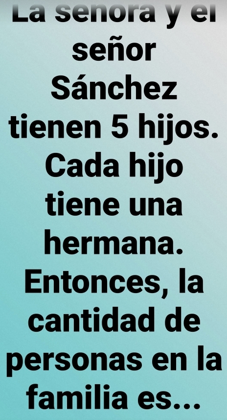 La señora y el 
señor 
Sánchez 
tienen 5 hijos. 
Cada hijo 
tiene una 
hermana. 
Entonces, la 
cantidad de 
personas en la 
familia es...