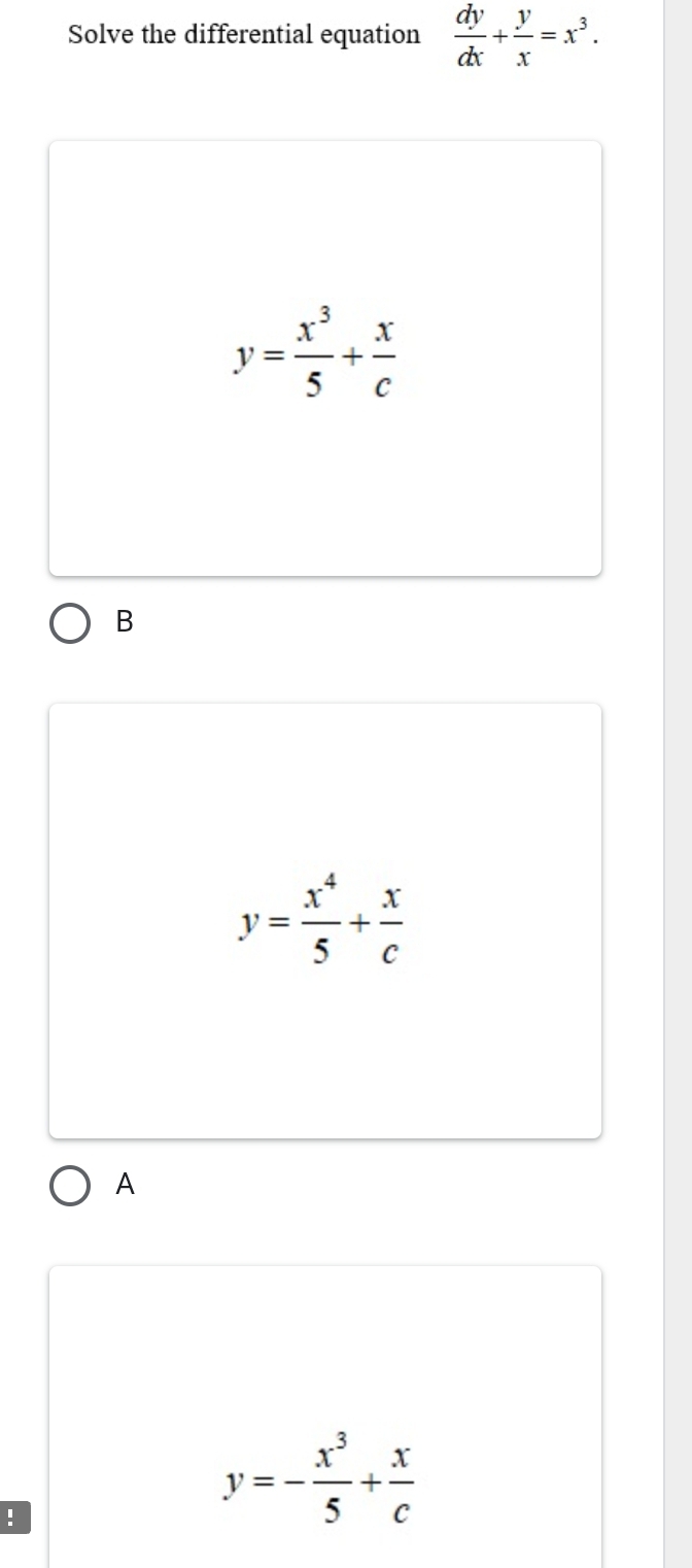 Solve the differential equation  dy/dx + y/x =x^3.
y= x^3/5 + x/c 
B
y= x^4/5 + x/c 
A
!
y=- x^3/5 + x/c 