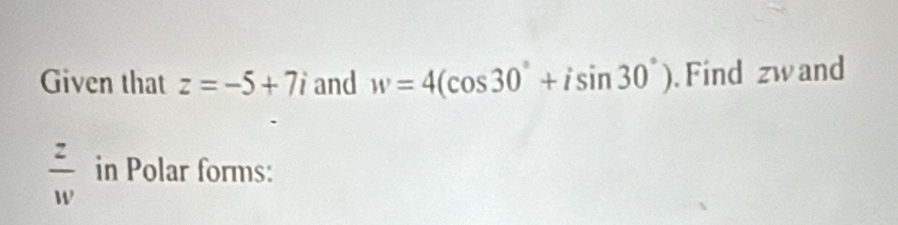 Given that z=-5+7i and w=4(cos 30°+isin 30°) Find zw and
 z/w  in Polar forms: