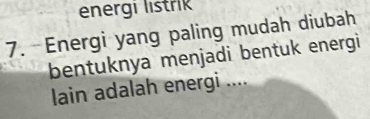 energi listrik 
7. Energi yang paling mudah diubah 
bentuknya menjadi bentuk energi 
lain adalah energi ....