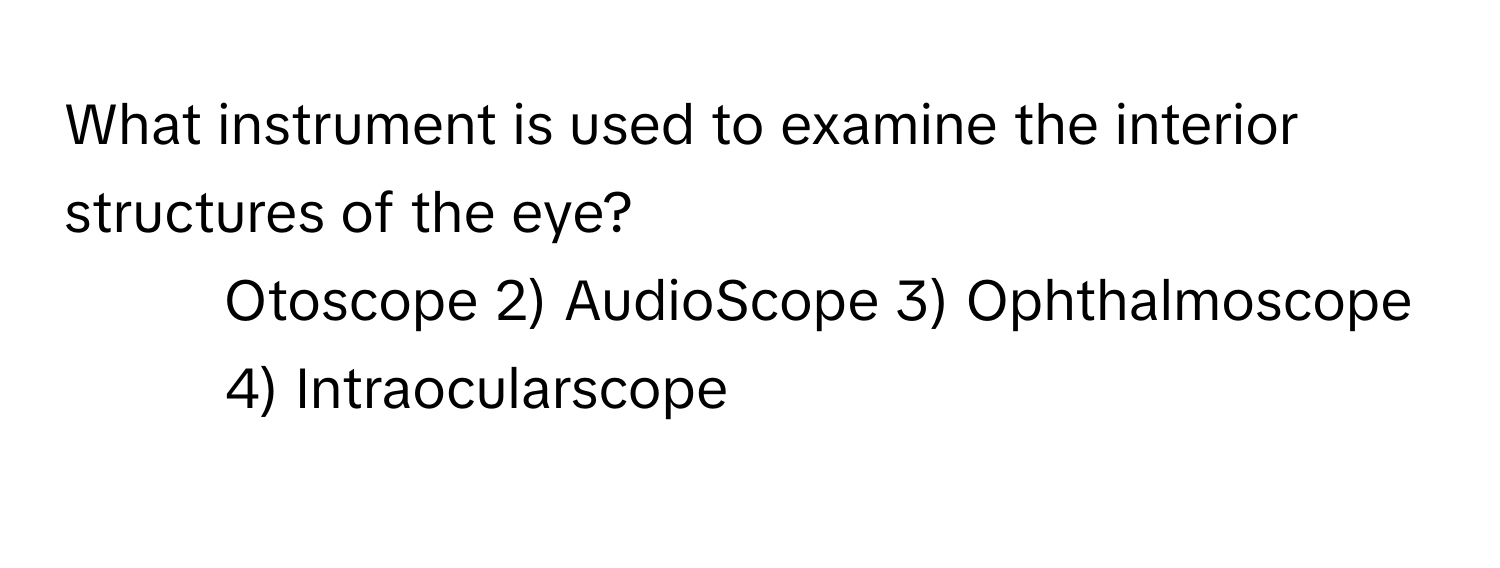 What instrument is used to examine the interior structures of the eye?

1) Otoscope 2) AudioScope 3) Ophthalmoscope 4) Intraocularscope