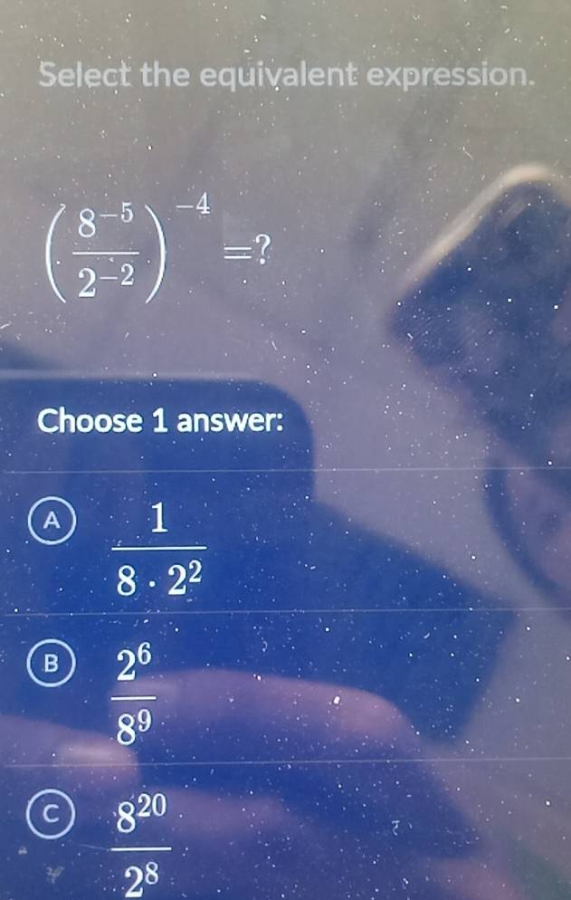 Select the equivalent expression.
( (8^(-5))/2^(-2) )^-4= ?
Choose 1 answer:
A  1/8· 2^2 
B  2^6/8^9 
C  8^(20)/2^8 