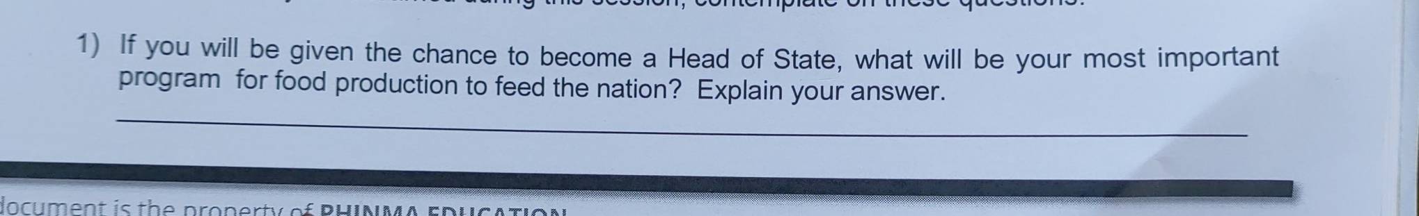 If you will be given the chance to become a Head of State, what will be your most important 
_ 
program for food production to feed the nation? Explain your answer. 
locument is the pronerty of PHINMA