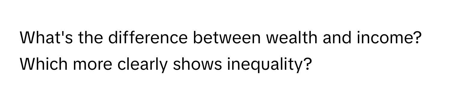 What's the difference between wealth and income? Which more clearly shows inequality?