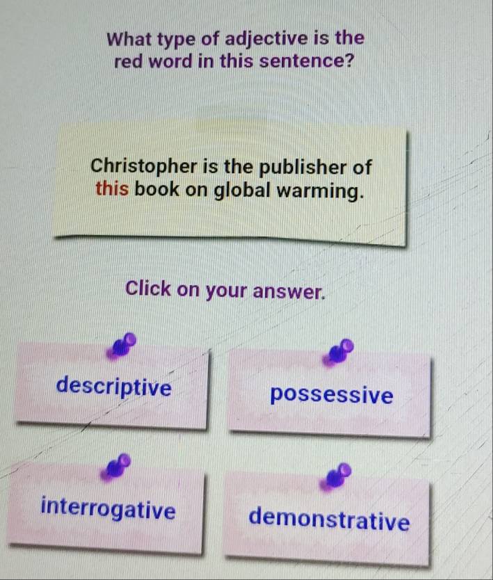 What type of adjective is the
red word in this sentence?
Christopher is the publisher of
this book on global warming.
Click on your answer.
descriptive possessive
interrogative demonstrative