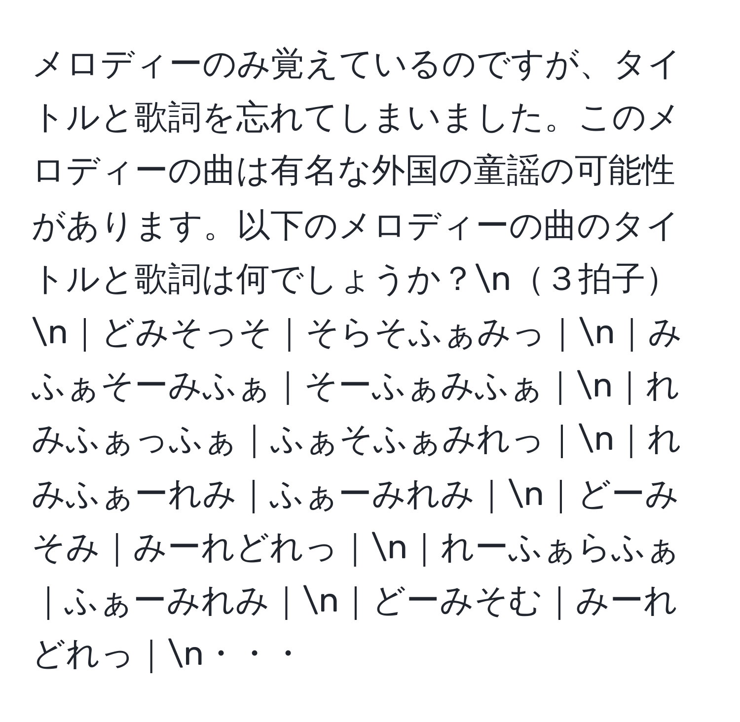 メロディーのみ覚えているのですが、タイトルと歌詞を忘れてしまいました。このメロディーの曲は有名な外国の童謡の可能性があります。以下のメロディーの曲のタイトルと歌詞は何でしょうか？n３拍子n｜どみそっそ｜そらそふぁみっ｜n｜みふぁそーみふぁ｜そーふぁみふぁ｜n｜れみふぁっふぁ｜ふぁそふぁみれっ｜n｜れみふぁーれみ｜ふぁーみれみ｜n｜どーみそみ｜みーれどれっ｜n｜れーふぁらふぁ｜ふぁーみれみ｜n｜どーみそむ｜みーれどれっ｜n・・・