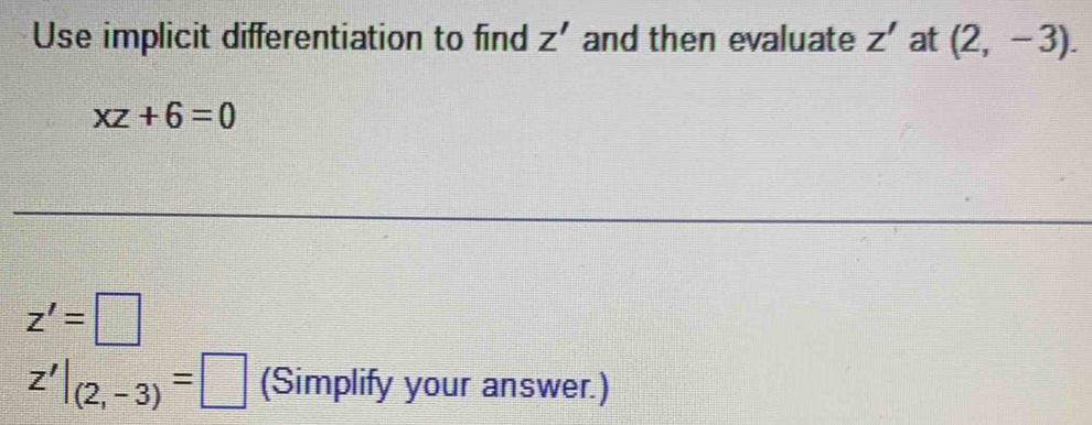 Use implicit differentiation to find Z' and then evaluate Z' at (2,-3).
xz+6=0
z'=□
z'|_(2,-3)=□ (Simplify your answer.)