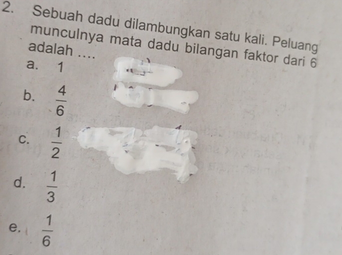 Sebuah dadu dilambungkan satu kali. Peluang
munculnya mata dadu bilangan faktor dari 6
adalah ....
a. 1
b.  4/6 
C.  1/2 
d.  1/3 
e.  1/6 