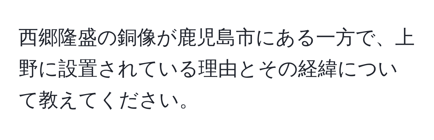 西郷隆盛の銅像が鹿児島市にある一方で、上野に設置されている理由とその経緯について教えてください。