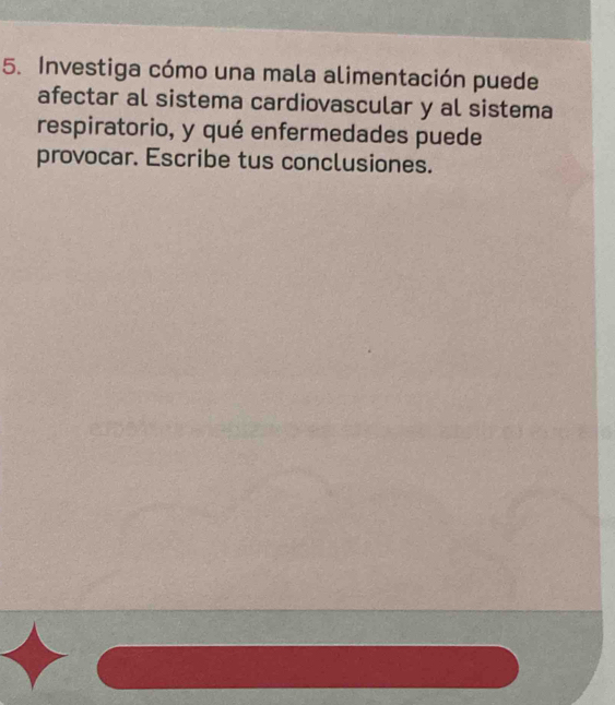 Investiga cómo una mala alimentación puede 
afectar al sistema cardiovascular y al sistema 
respiratorio, y qué enfermedades puede 
provocar. Escribe tus conclusiones.