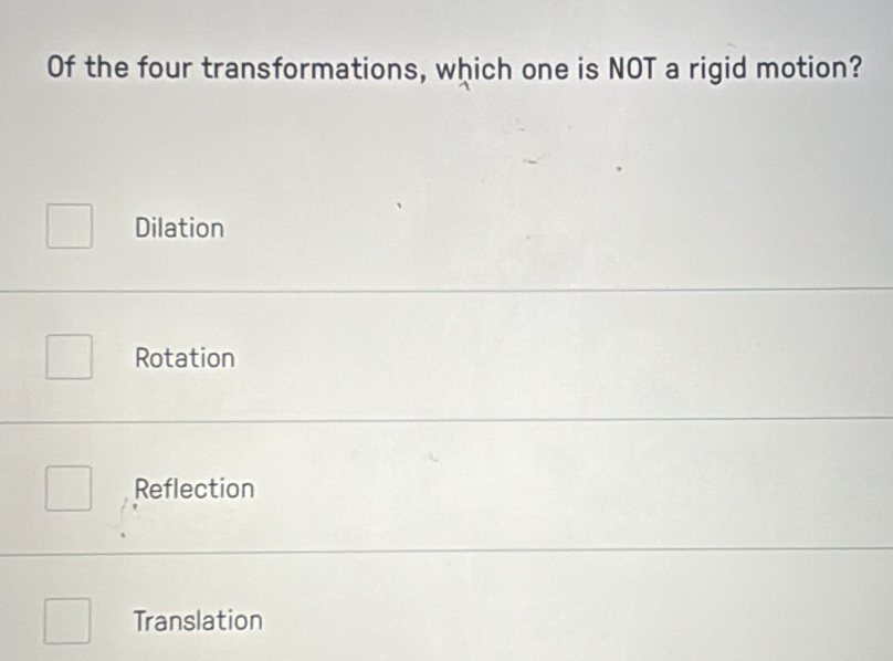 Of the four transformations, which one is NOT a rigid motion?
Dilation
Rotation
Reflection
Translation