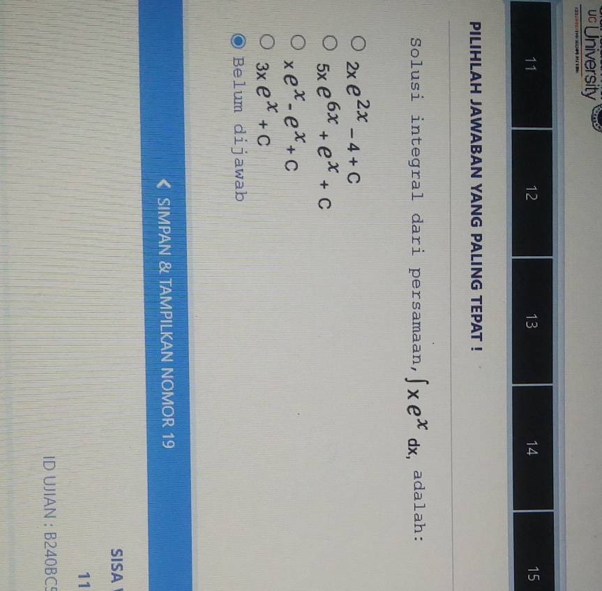 uc University
1331÷71 1XOH )
11
12
13
14
15
PILIHLAH JAWABAN YANG PALING TEPAT !
Solusi integral dari persamaan, ∈t xe^xdx , adalah:
2xe^(2x)-4+C
5xe^(6x)+e^x+c
xe^x-e^x+c
3xe^x+C
Belum dijawab
SIMPAN & TAMPILKAN NOMOR 19
SISA 
11
ID UJIAN : B240BC5