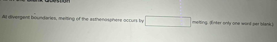Question 
At divergent boundaries, melting of the asthenosphere occurs by □ melting. (Enter only one word per blank.)