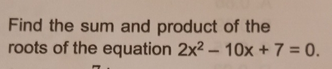 Find the sum and product of the 
roots of the equation 2x^2-10x+7=0.