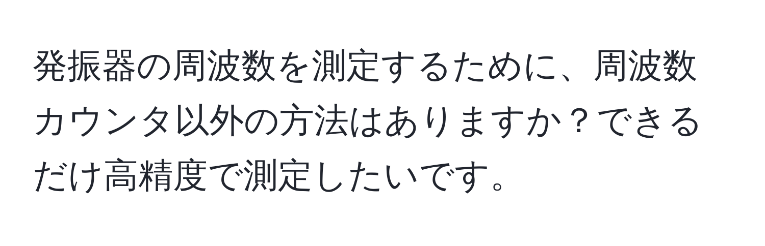 発振器の周波数を測定するために、周波数カウンタ以外の方法はありますか？できるだけ高精度で測定したいです。