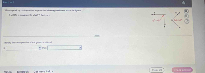 Write a proof by contrapositive to prove the following conditional about the figures a
w
u
∠ TUV is congruent to ∠ WXY then x ≠ y a
(y^2+zy)^4 X Dx(x+y)^circ 
V
Identify the contrapositive of the given conditional
□° then □ 
Vídeo Textbook Get more help - Clear all Check answer
