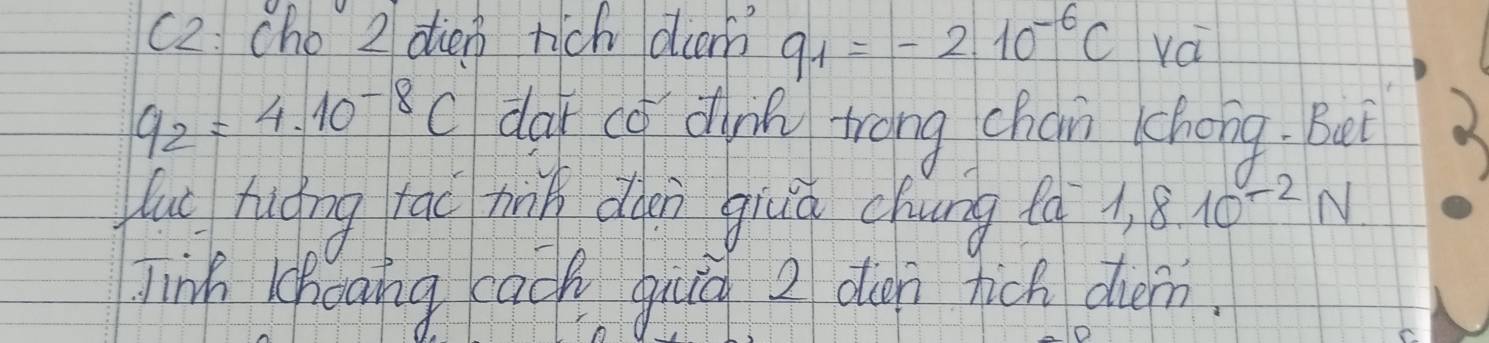 c2. cho 2 dien rich dian q_1=-2.10^(-6)C
q_2=4.10^(-8)C dar có dhn trong chan héng. Bei 
lut huàng rác hin dǎnn giiú chung fo 8.10^(-2)N
Jinh khoang cach givd 2 dun tich den.