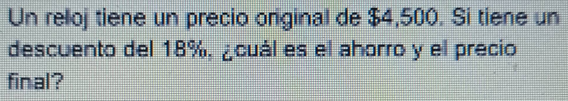 Un reloj tiene un precio original de $4,500. Si tiene un 
descuento del 18%, ¿cuál es el ahorro y el precio 
final?