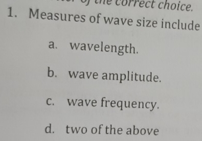 of the correct choice.
1. Measures of wave size include
a. wavelength.
b. wave amplitude.
c. wave frequency.
d. two of the above